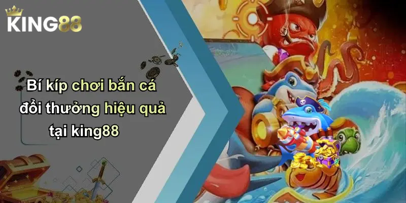 Bí kíp chơi bắn cá đổi thưởng hiệu quả tại king88