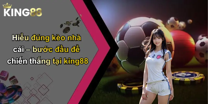 Hiểu đúng kèo nhà cái – bước đầu để chiến thắng tại king88