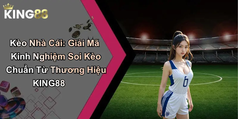 Kèo Nhà Cái: Giải Mã Kinh Nghiệm Soi Kèo Từ KING88