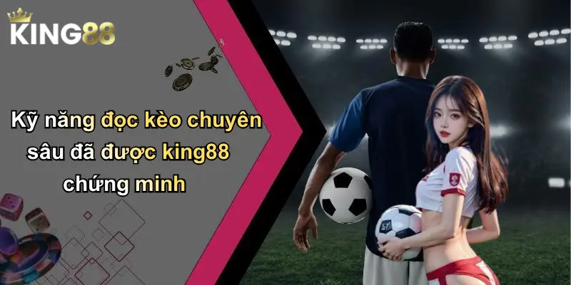 Kỹ năng đọc kèo chuyên sâu đã được king88 chứng minh