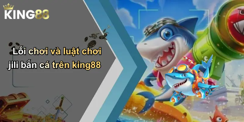 Lối chơi và luật chơi jili bắn cá trên king88